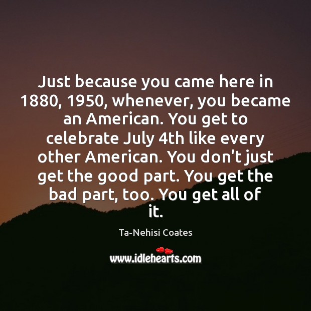 Just because you came here in 1880, 1950, whenever, you became an American. You Ta-Nehisi Coates Picture Quote