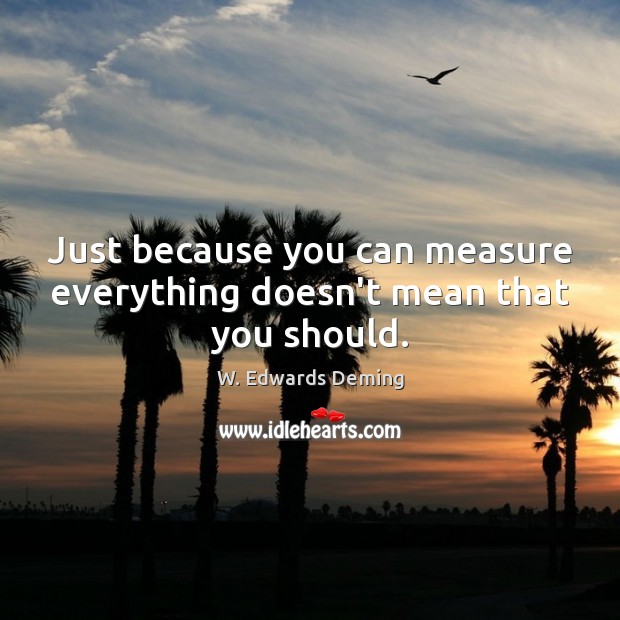 Just because you can measure everything doesn’t mean that you should. W. Edwards Deming Picture Quote