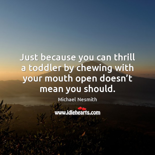 Just because you can thrill a toddler by chewing with your mouth Michael Nesmith Picture Quote