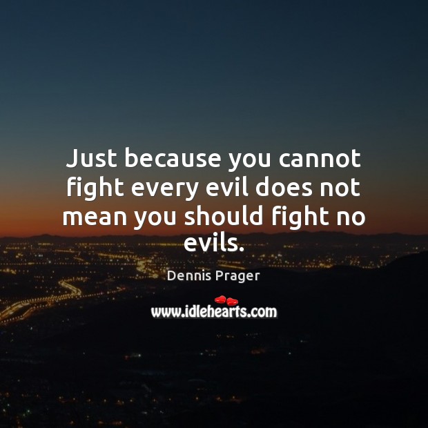 Just because you cannot fight every evil does not mean you should fight no evils. Dennis Prager Picture Quote