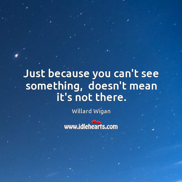 Just because you can’t see something,  doesn’t mean it’s not there. Willard Wigan Picture Quote
