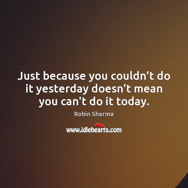 Just because you couldn’t do it yesterday doesn’t mean you can’t do it today. Robin Sharma Picture Quote