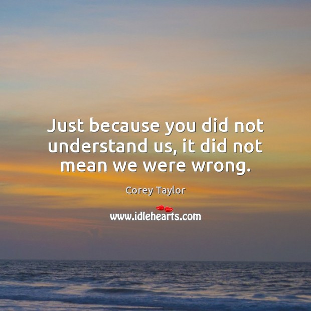 Just because you did not understand us, it did not mean we were wrong. Corey Taylor Picture Quote