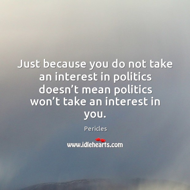 Just because you do not take an interest in politics doesn’t mean politics won’t take an interest in you. Politics Quotes Image