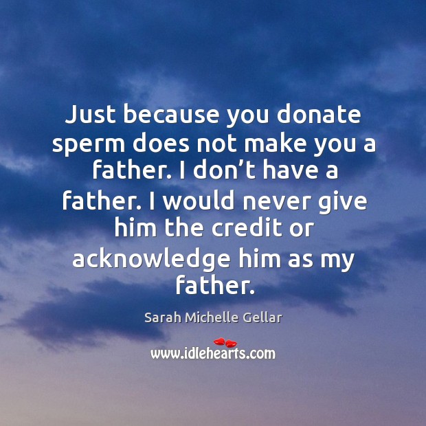 Just because you donate sperm does not make you a father. Sarah Michelle Gellar Picture Quote