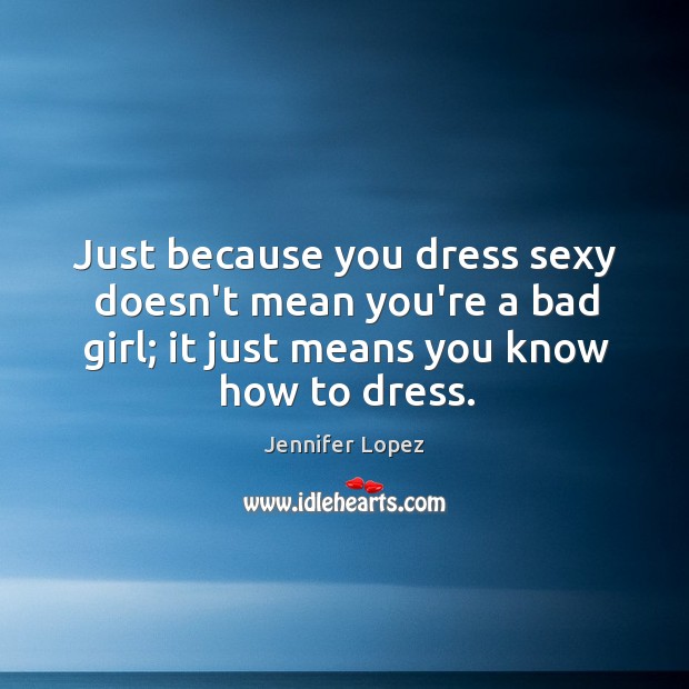 Just because you dress sexy doesn’t mean you’re a bad girl; it Jennifer Lopez Picture Quote