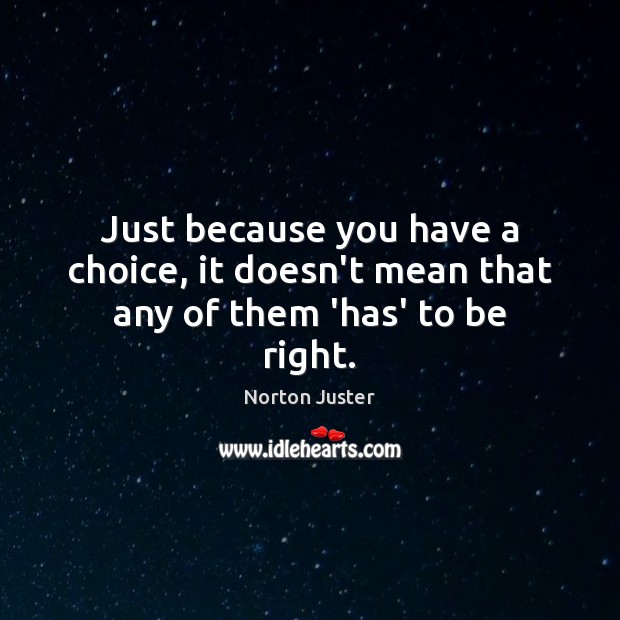 Just because you have a choice, it doesn’t mean that any of them ‘has’ to be right. Norton Juster Picture Quote