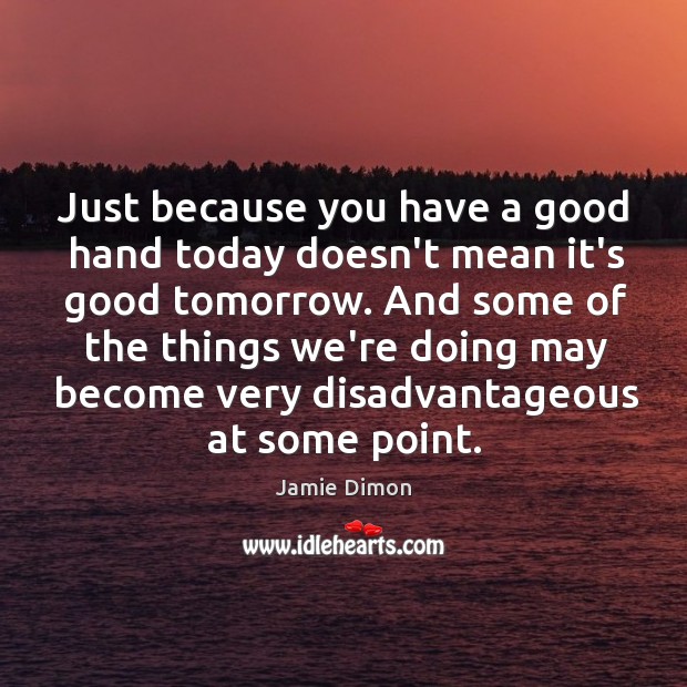 Just because you have a good hand today doesn’t mean it’s good Jamie Dimon Picture Quote
