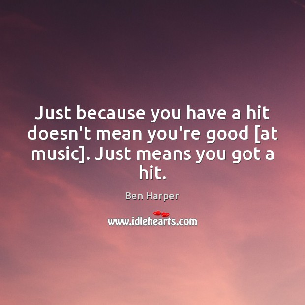 Just because you have a hit doesn’t mean you’re good [at music]. Just means you got a hit. Ben Harper Picture Quote