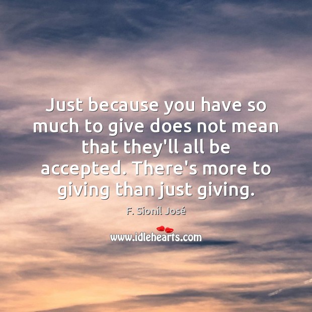 Just because you have so much to give does not mean that F. Sionil José Picture Quote