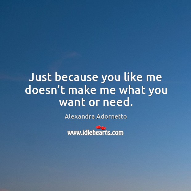 Just because you like me doesn’t make me what you want or need. Alexandra Adornetto Picture Quote