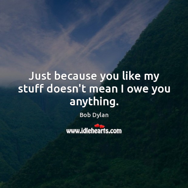 Just because you like my stuff doesn’t mean I owe you anything. Image