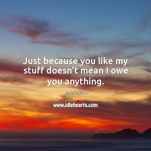 Just because you like my stuff doesn’t mean I owe you anything. Bob Dylan Picture Quote