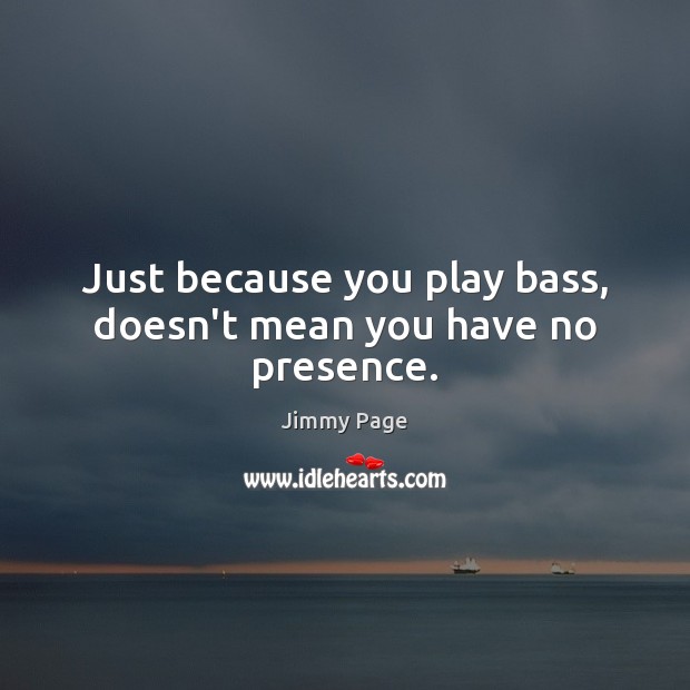 Just because you play bass, doesn’t mean you have no presence. Jimmy Page Picture Quote