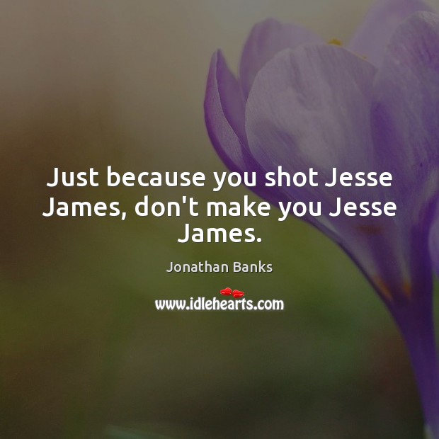 Just because you shot Jesse James, don’t make you Jesse James. Jonathan Banks Picture Quote