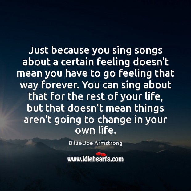 Just because you sing songs about a certain feeling doesn’t mean you Billie Joe Armstrong Picture Quote