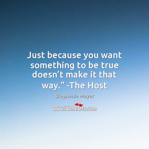 Just because you want something to be true doesn’t make it that way.” -The Host Stephenie Meyer Picture Quote
