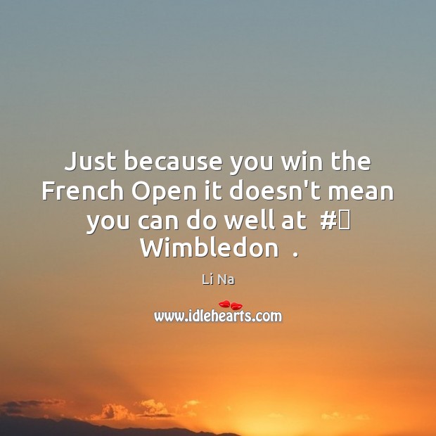 Just because you win the French Open it doesn’t mean you can do well at  #‎ Wimbledon  . Li Na Picture Quote
