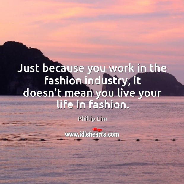 Just because you work in the fashion industry, it doesn’t mean you live your life in fashion. Phillip Lim Picture Quote
