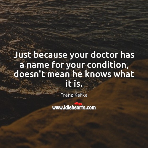 Just because your doctor has a name for your condition, doesn’t mean he knows what it is. Franz Kafka Picture Quote