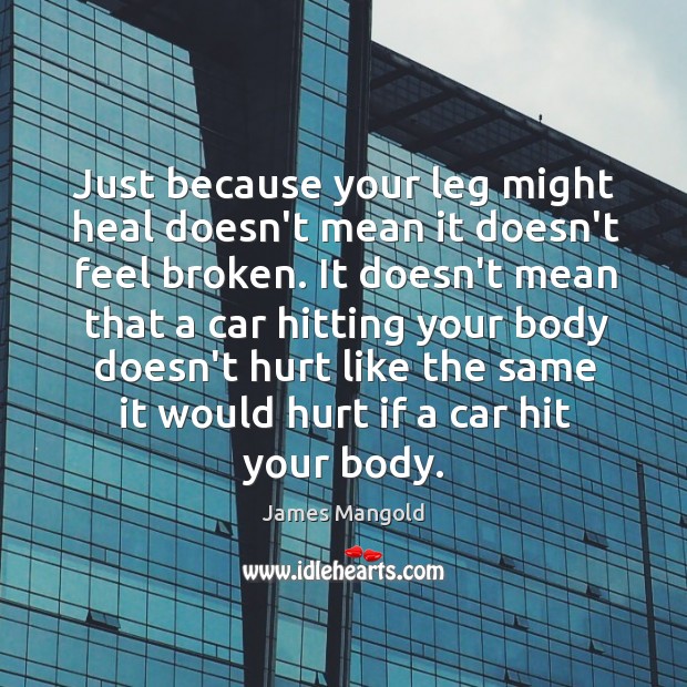 Just because your leg might heal doesn’t mean it doesn’t feel broken. James Mangold Picture Quote