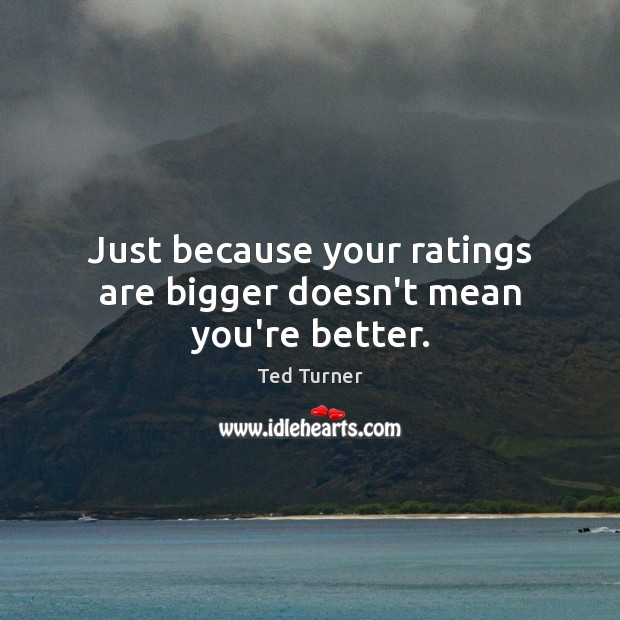 Just because your ratings are bigger doesn’t mean you’re better. Image