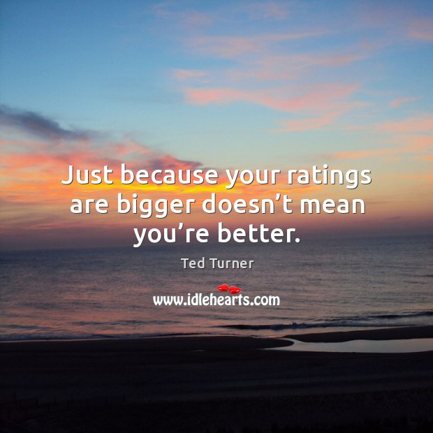 Just because your ratings are bigger doesn’t mean you’re better. Ted Turner Picture Quote