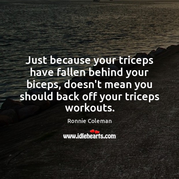 Just because your triceps have fallen behind your biceps, doesn’t mean you Ronnie Coleman Picture Quote