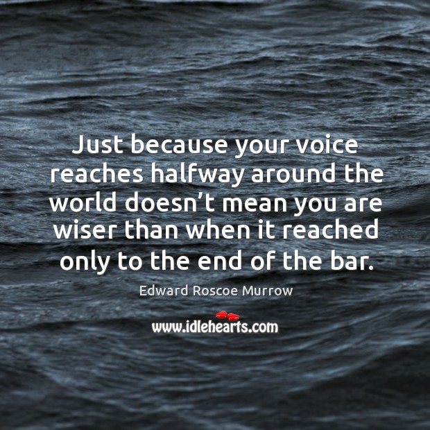 Just because your voice reaches halfway around the world doesn’t mean Edward Roscoe Murrow Picture Quote