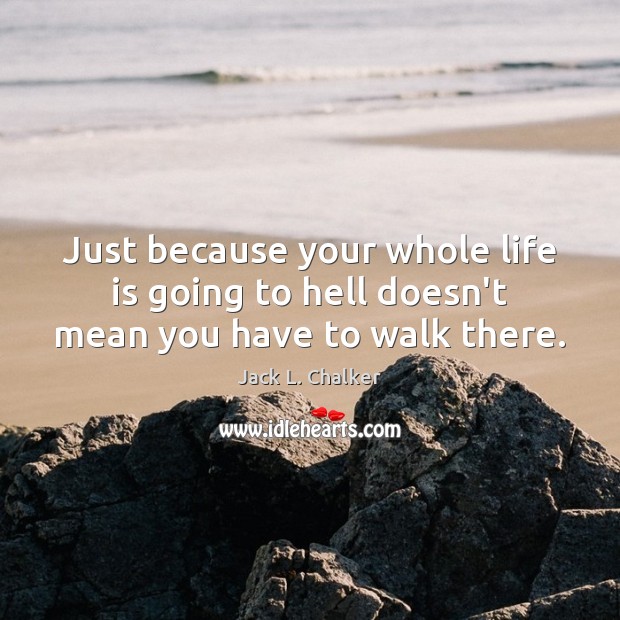 Just because your whole life is going to hell doesn’t mean you have to walk there. Jack L. Chalker Picture Quote