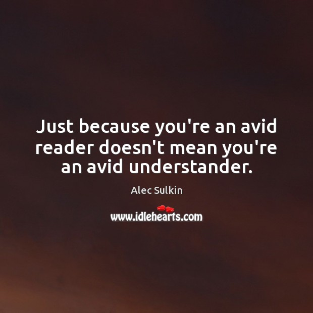 Just because you’re an avid reader doesn’t mean you’re an avid understander. Alec Sulkin Picture Quote