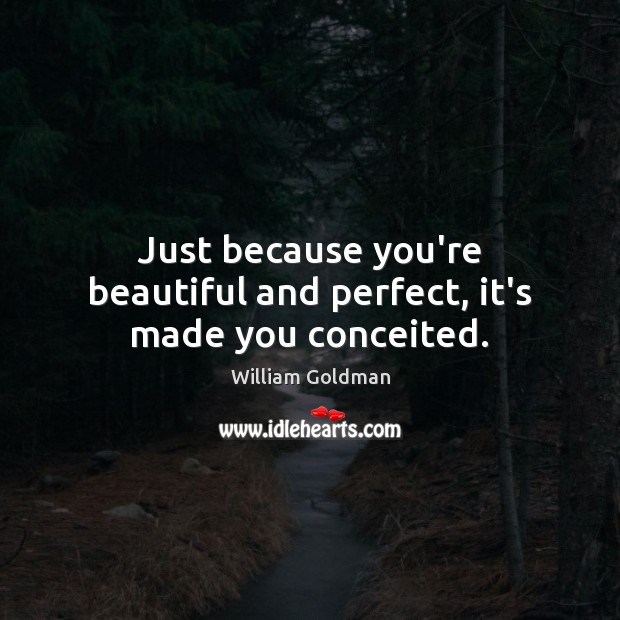 Just because you’re beautiful and perfect, it’s made you conceited. William Goldman Picture Quote