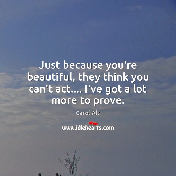 Just because you’re beautiful, they think you can’t act…. I’ve got a lot more to prove. Image