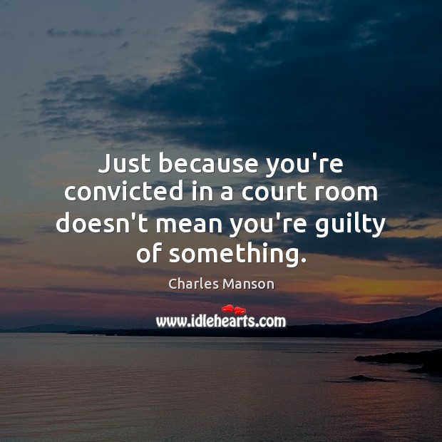 Just because you’re convicted in a court room doesn’t mean you’re guilty of something. Charles Manson Picture Quote