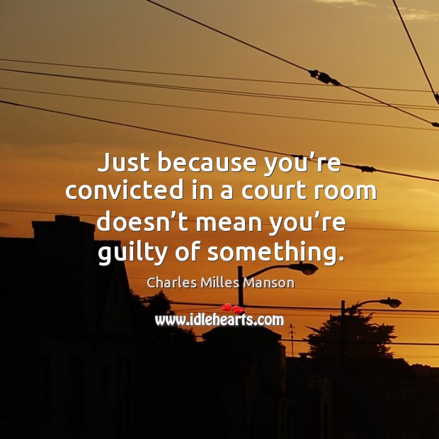 Just because you’re convicted in a court room doesn’t mean you’re guilty of something. Charles Milles Manson Picture Quote