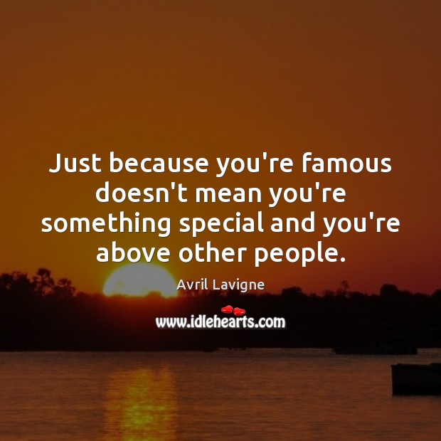 Just because you’re famous doesn’t mean you’re something special and you’re above Avril Lavigne Picture Quote