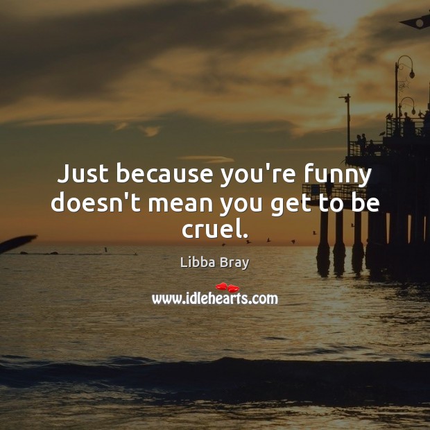 Just because you’re funny doesn’t mean you get to be cruel. Libba Bray Picture Quote
