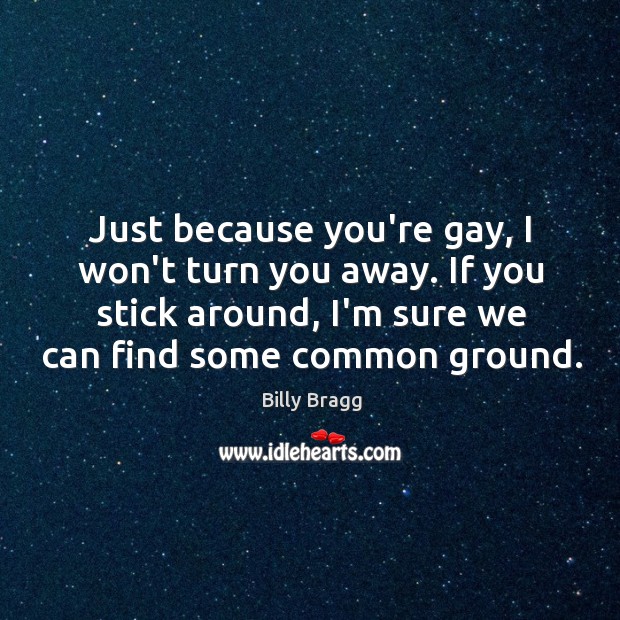 Just because you’re gay, I won’t turn you away. If you stick Billy Bragg Picture Quote
