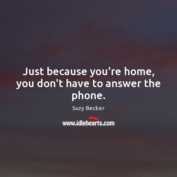 Just because you’re home, you don’t have to answer the phone. Suzy Becker Picture Quote