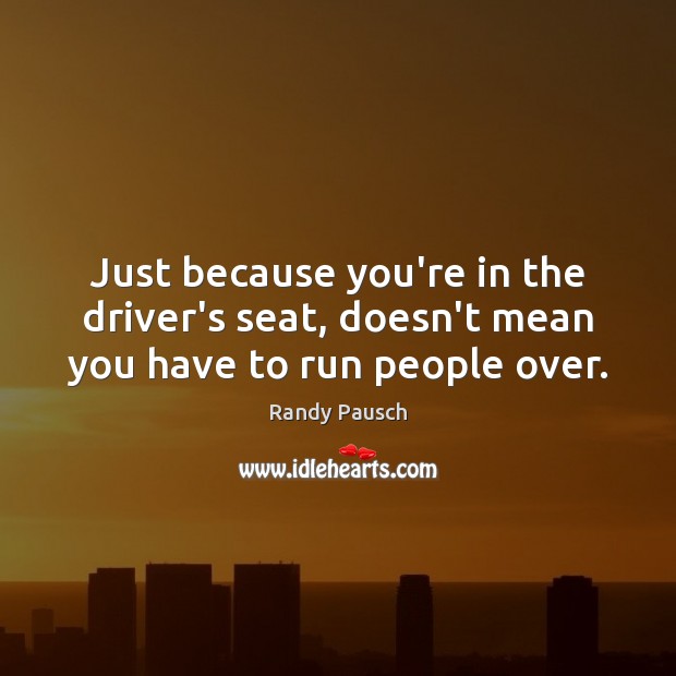Just because you’re in the driver’s seat, doesn’t mean you have to run people over. Randy Pausch Picture Quote