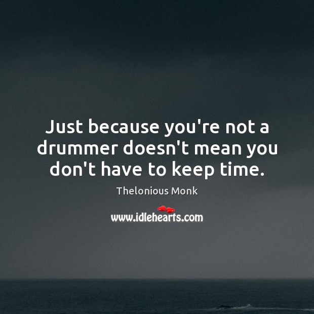 Just because you’re not a drummer doesn’t mean you don’t have to keep time. Thelonious Monk Picture Quote