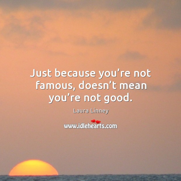 Just because you’re not famous, doesn’t mean you’re not good. Laura Linney Picture Quote
