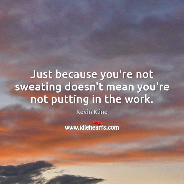 Just because you’re not sweating doesn’t mean you’re not putting in the work. Kevin Kline Picture Quote