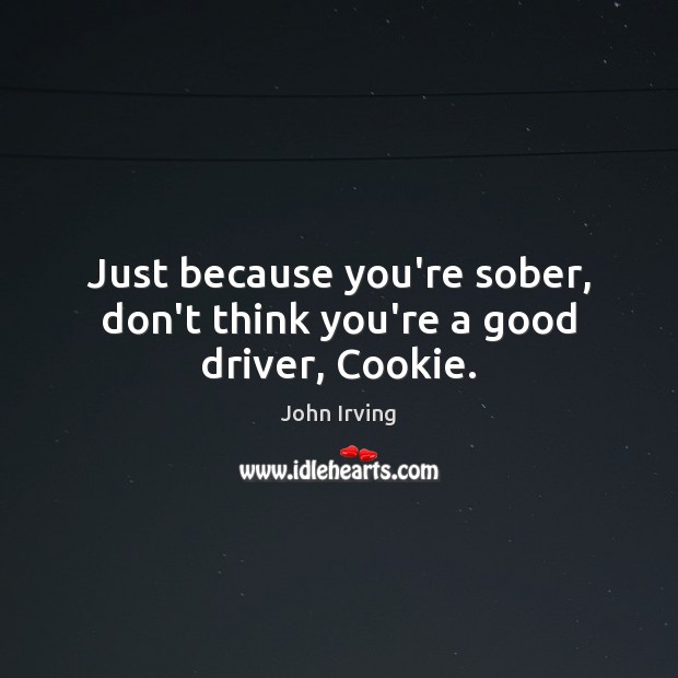 Just because you’re sober, don’t think you’re a good driver, Cookie. John Irving Picture Quote