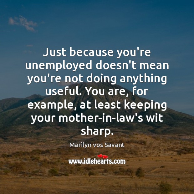 Just because you’re unemployed doesn’t mean you’re not doing anything useful. You Marilyn vos Savant Picture Quote