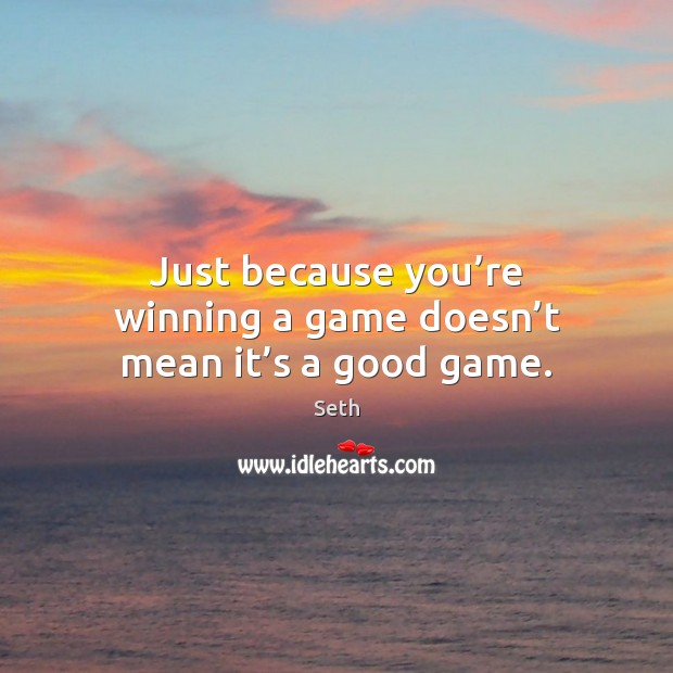 Just because you’re winning a game doesn’t mean it’s a good game. Seth Picture Quote