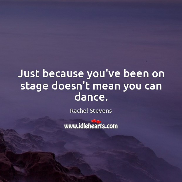 Just because you’ve been on stage doesn’t mean you can dance. Rachel Stevens Picture Quote