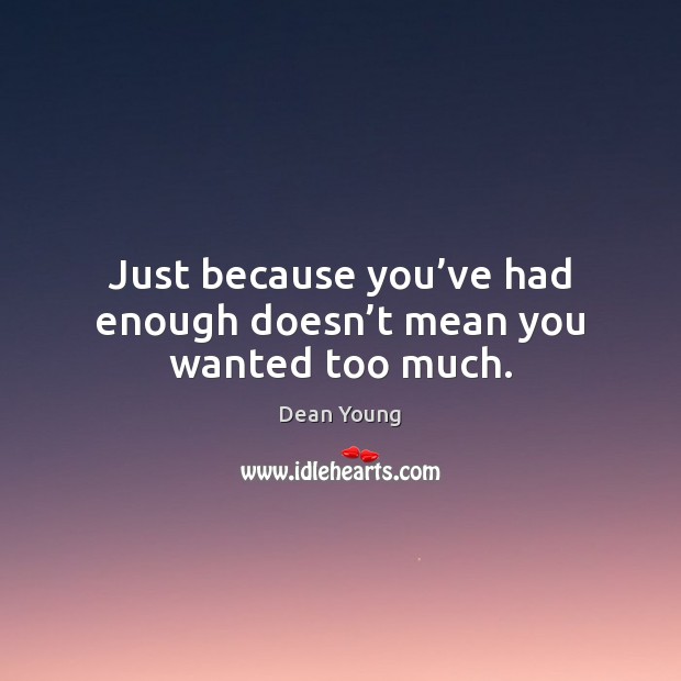Just because you’ve had enough doesn’t mean you wanted too much. Dean Young Picture Quote