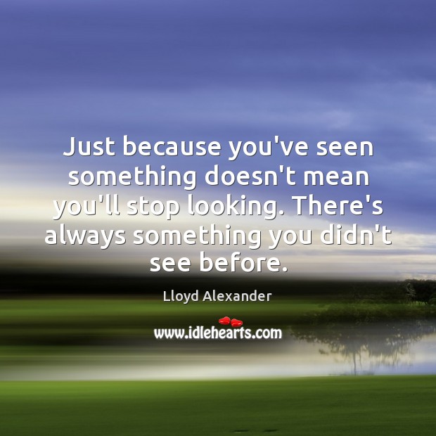 Just because you’ve seen something doesn’t mean you’ll stop looking. There’s always Lloyd Alexander Picture Quote