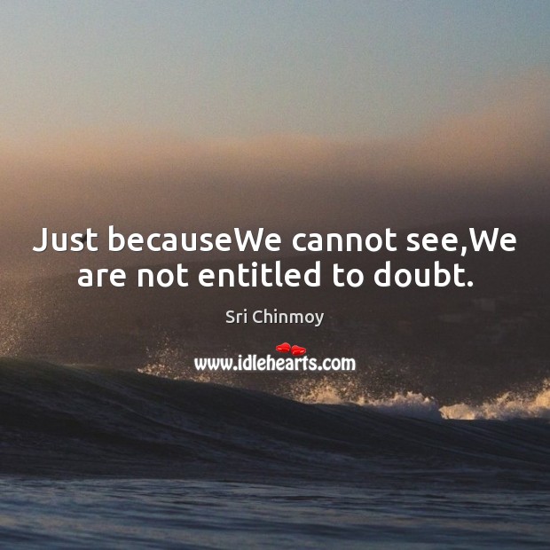 Just becauseWe cannot see,We are not entitled to doubt. Image